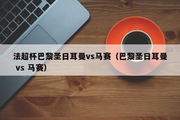 法超杯巴黎圣日耳曼vs马赛（巴黎圣日耳曼 vs 马赛）