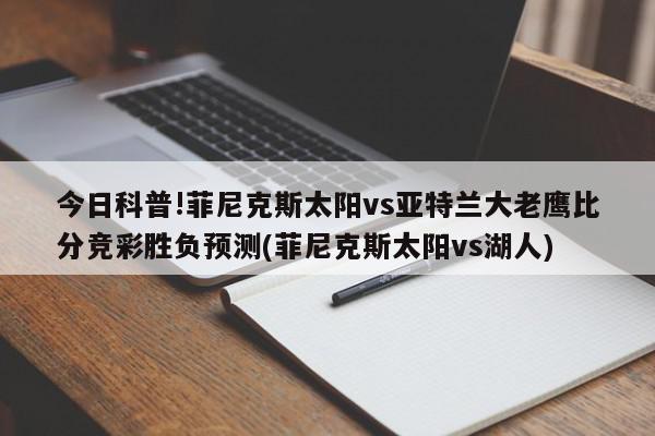 今日科普!菲尼克斯太阳vs亚特兰大老鹰比分竞彩胜负预测(菲尼克斯太阳vs湖人)